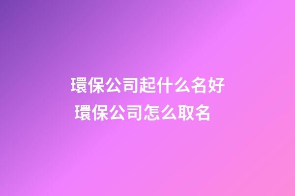 環保公司起什么名好 環保公司怎么取名-第1張-公司起名-玄機派